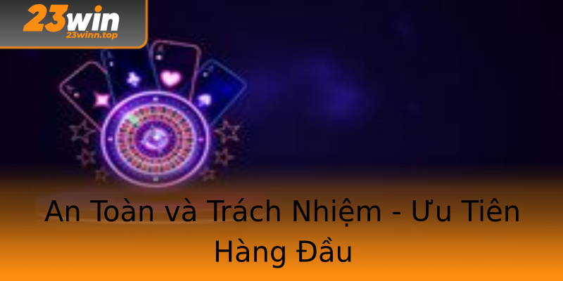 An Toàn và Trách Nhiệm - Ưu Tiên Hàng Đầu
