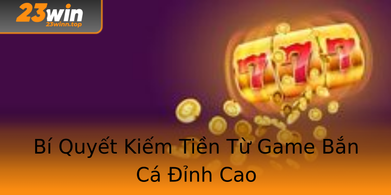 Bí Quyết Kiếm Tiền Từ Game Bắn Cá Đỉnh Cao