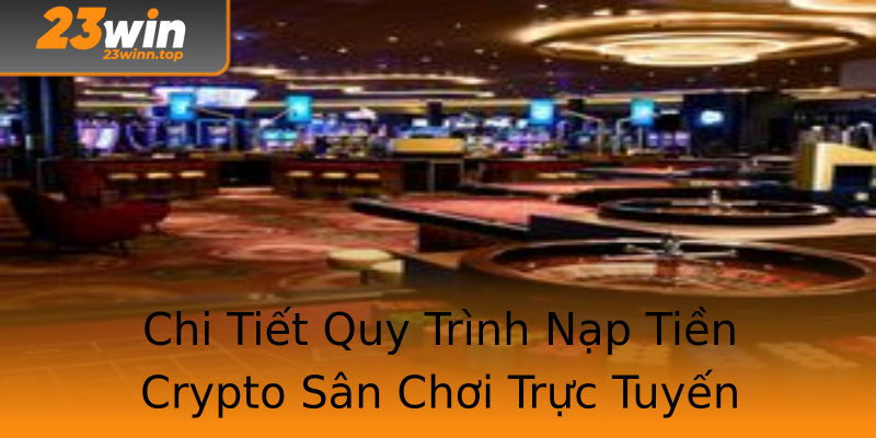 Chi Tiết Quy Trình Nạp Tiền Crypto Sân Chơi Trực Tuyến