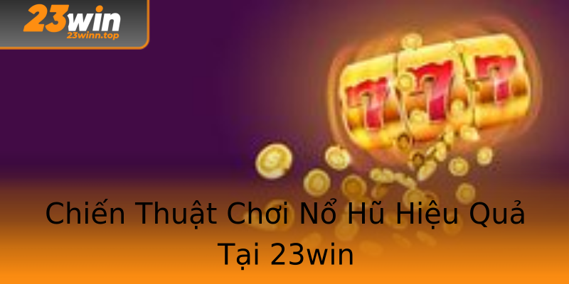 Chiến Thuật Chơi Nổ Hũ Hiệu Quả Tại 23win