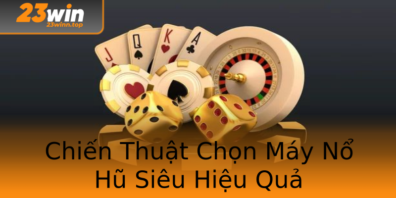 Chiến Thuật Chọn Máy Nổ Hũ Siêu Hiệu Quả