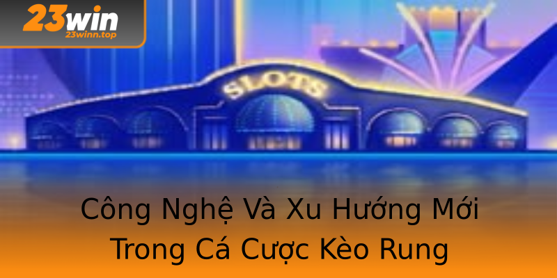 Công Nghệ Và Xu Hướng Mới Trong Cá Cược Kèo Rung