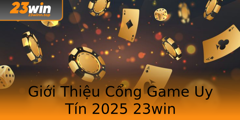 Giới Thiệu Cổng Game Uy Tín 2025 23win