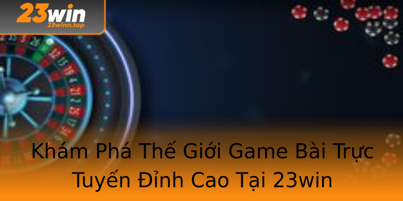 Khám Phá Thế Giới Game Bài Trực Tuyến Đỉnh Cao Tại 23win