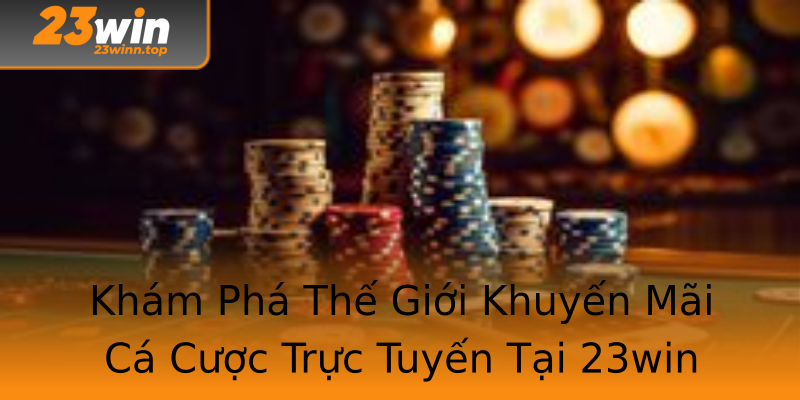 Khám Phá Thế Giới Khuyến Mãi Cá Cược Trực Tuyến Tại 23win