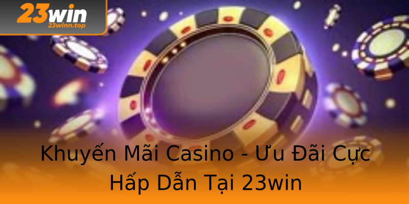 Khuyến Mãi Casino - Ưu Đãi Cực Hấp Dẫn Tại 23win