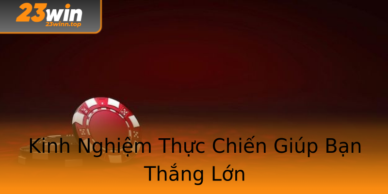 Kinh Nghiệm Thực Chiến Giúp Bạn Thắng Lớn