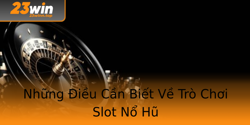 Những Điều Cần Biết Về Trò Chơi Slot Nổ Hũ