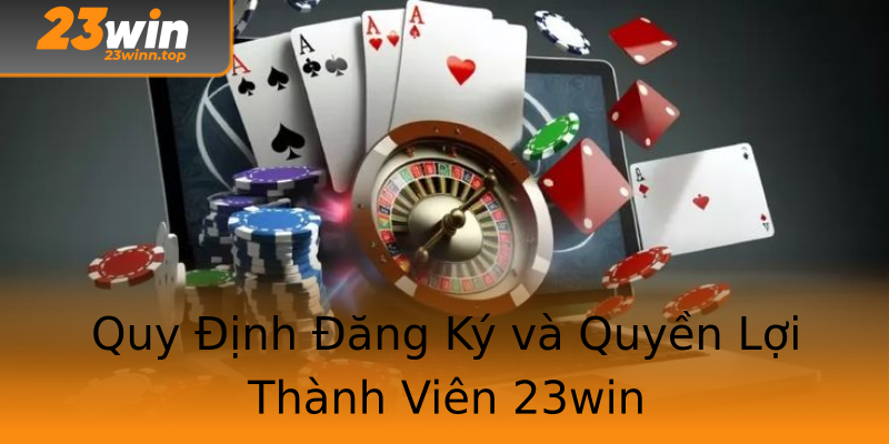 Quy Định Đăng Ký và Quyền Lợi Thành Viên 23win