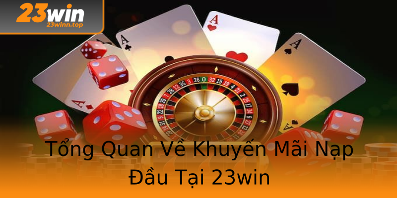 Tổng Quan Về Khuyến Mãi Nạp Đầu Tại 23win