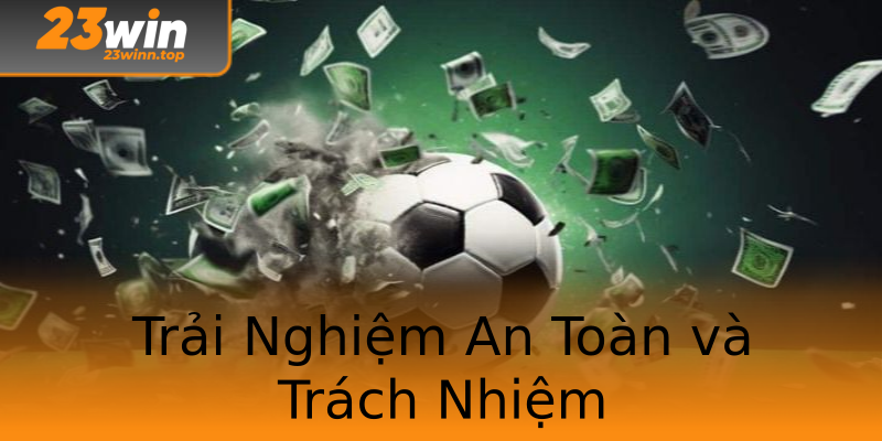 Trải Nghiệm An Toàn và Trách Nhiệm