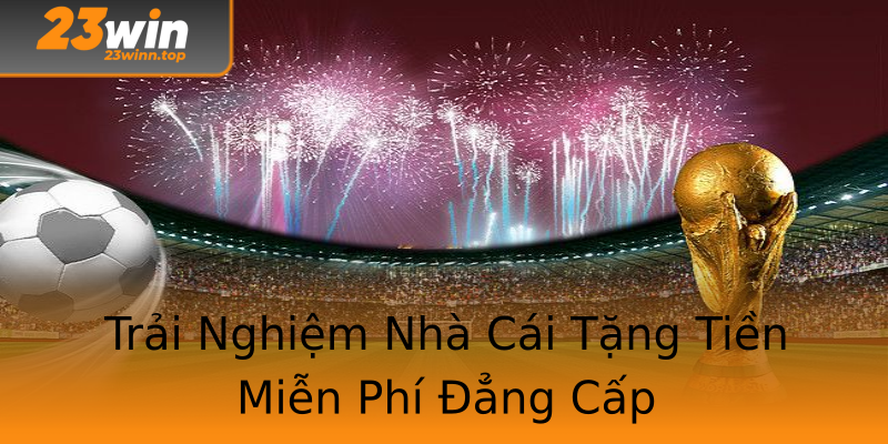Trải Nghiệm Nhà Cái Tặng Tiền Miễn Phí Đẳng Cấp