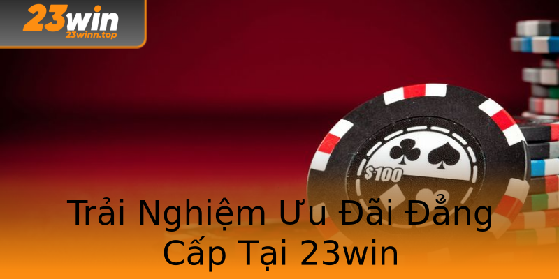 Trải Nghiệm Ưu Đãi Đẳng Cấp Tại 23win